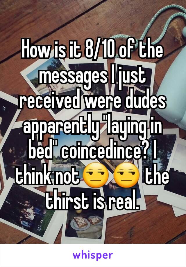How is it 8/10 of the messages I just received were dudes apparently "laying in bed" coincedince? I think not😒😒 the thirst is real.