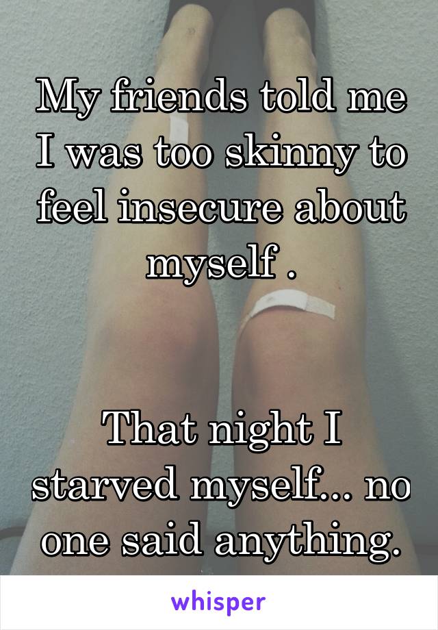 My friends told me I was too skinny to feel insecure about myself .


That night I starved myself... no one said anything.