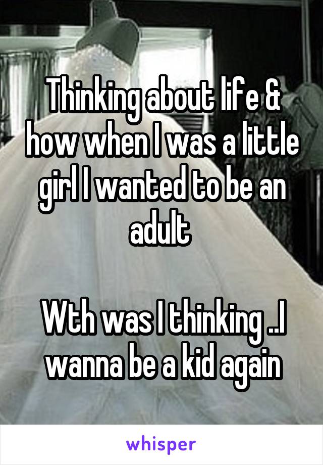 Thinking about life & how when I was a little girl I wanted to be an adult 

Wth was I thinking ..I wanna be a kid again