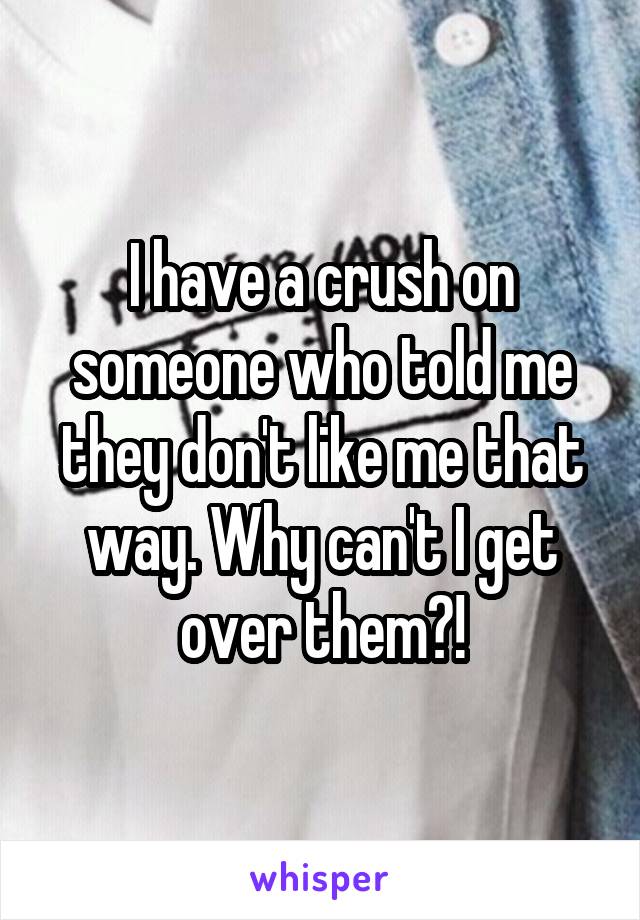 I have a crush on someone who told me they don't like me that way. Why can't I get over them?!
