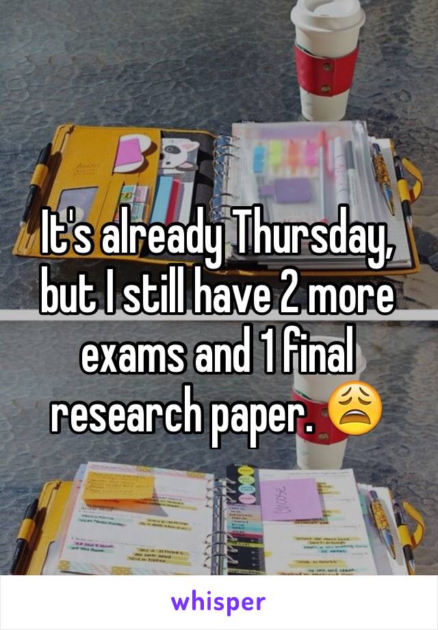 It's already Thursday, but I still have 2 more exams and 1 final research paper. 😩