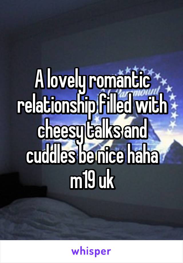 A lovely romantic relationship filled with cheesy talks and cuddles be nice haha m19 uk