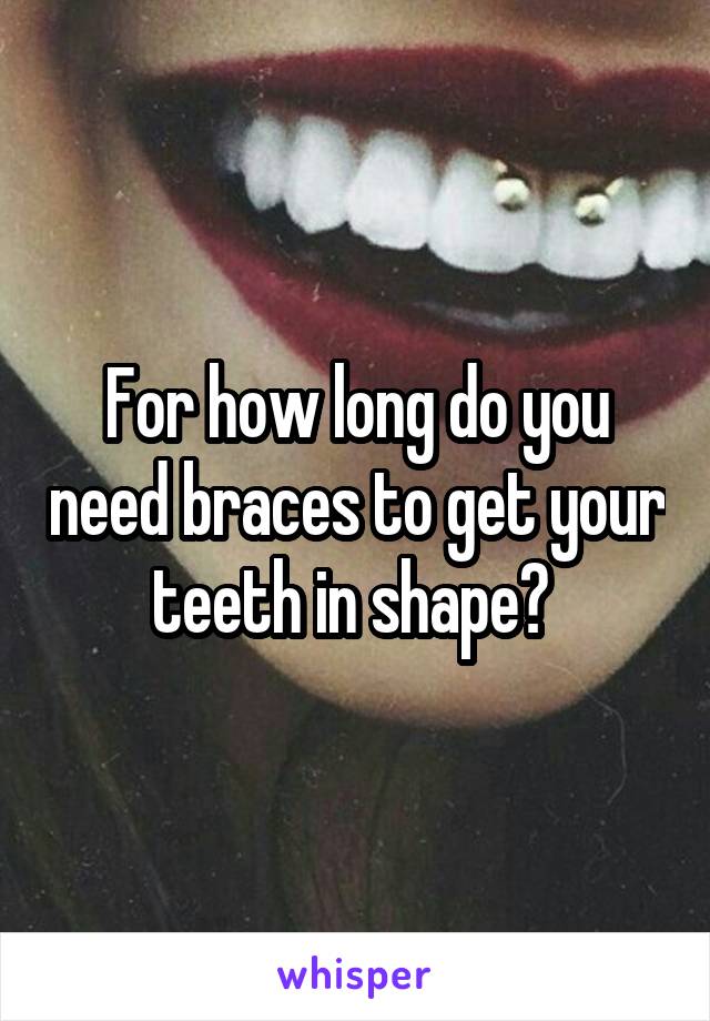 For how long do you need braces to get your teeth in shape? 