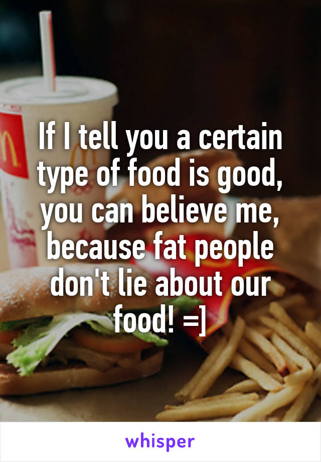 If I tell you a certain type of food is good, you can believe me, because fat people don't lie about our food! =]