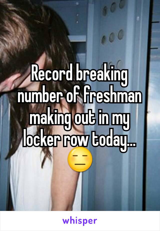 Record breaking number of freshman making out in my locker row today... 😑