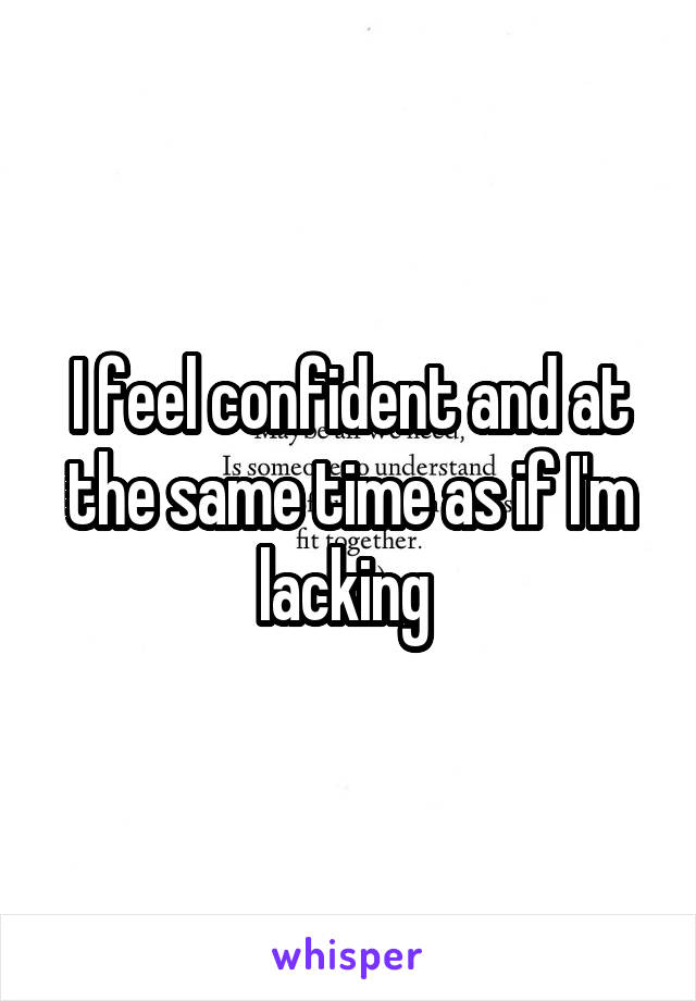 I feel confident and at the same time as if I'm lacking 