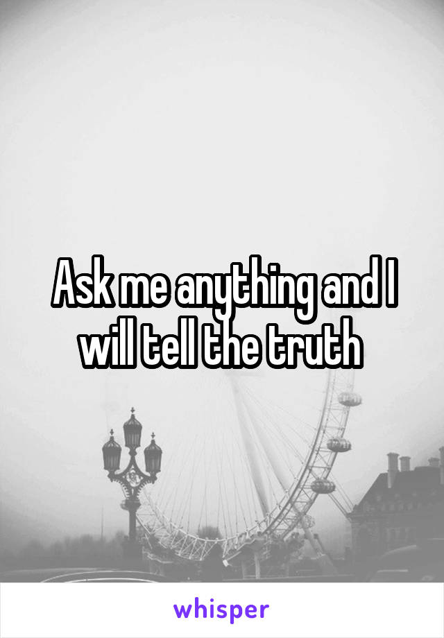 Ask me anything and I will tell the truth 