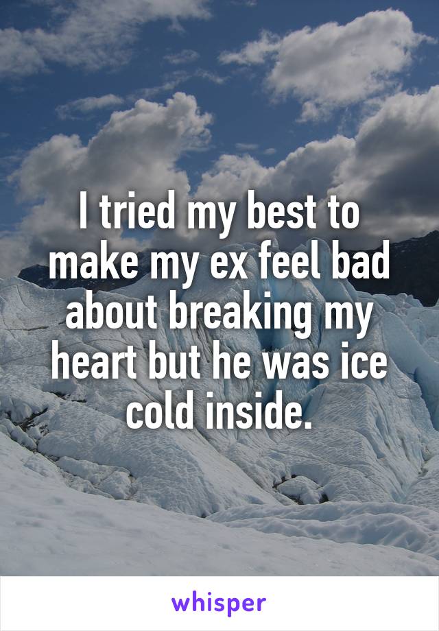 I tried my best to make my ex feel bad about breaking my heart but he was ice cold inside.