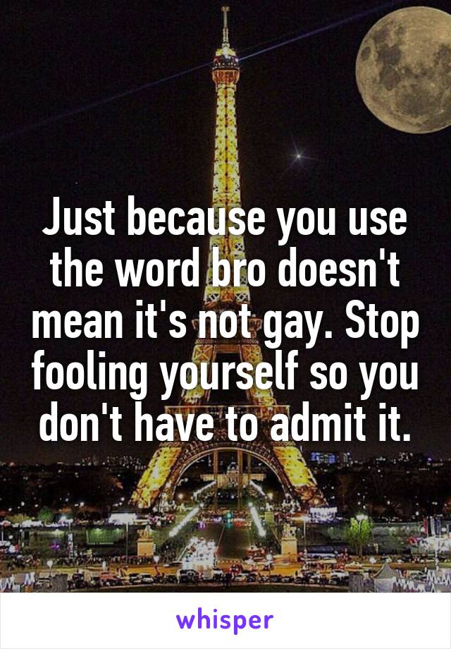Just because you use the word bro doesn't mean it's not gay. Stop fooling yourself so you don't have to admit it.