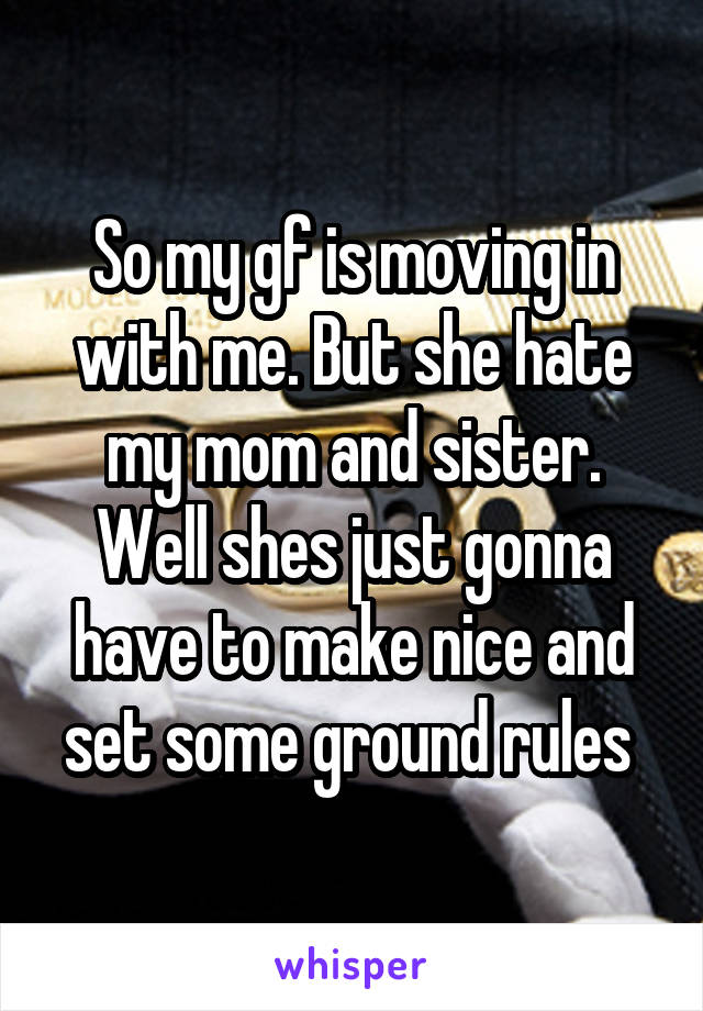 So my gf is moving in with me. But she hate my mom and sister. Well shes just gonna have to make nice and set some ground rules 