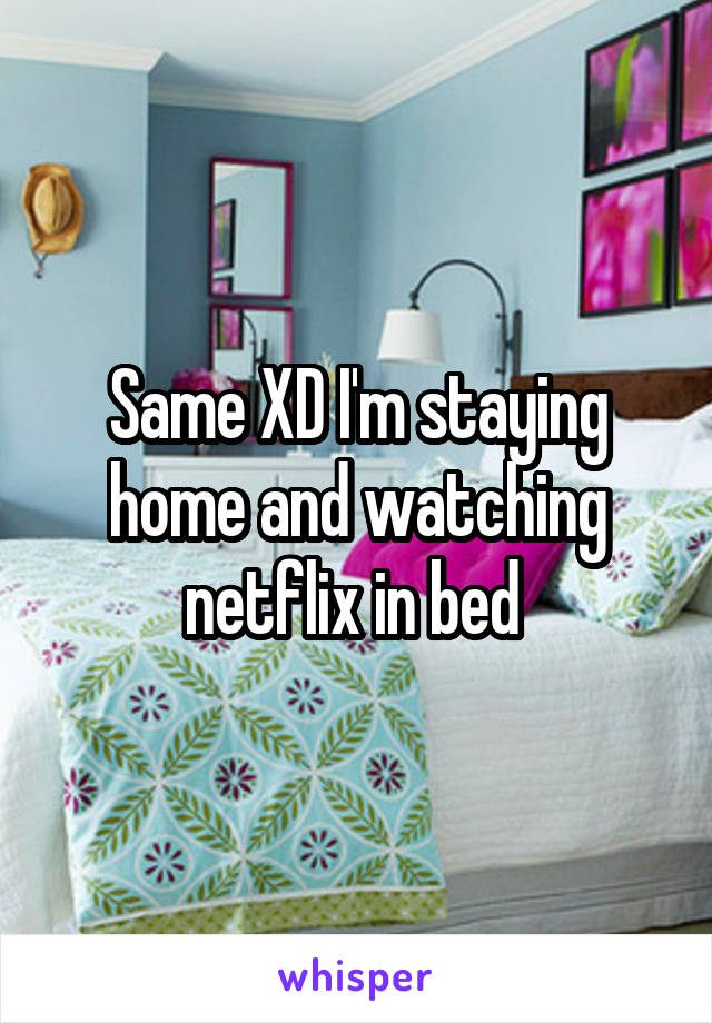 Same XD I'm staying home and watching netflix in bed 