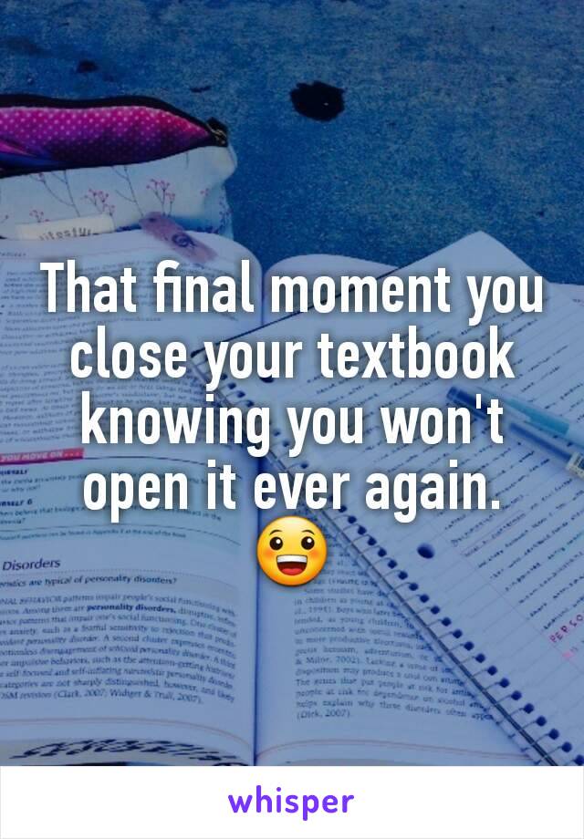 That final moment you close your textbook knowing you won't open it ever again.
😀