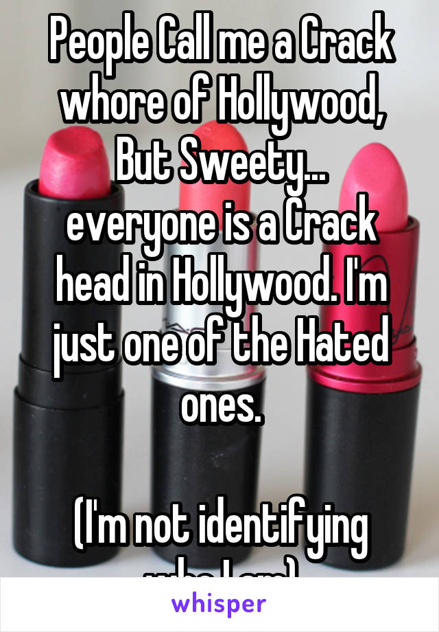 People Call me a Crack whore of Hollywood,
But Sweety... everyone is a Crack head in Hollywood. I'm just one of the Hated ones.

(I'm not identifying who I am)