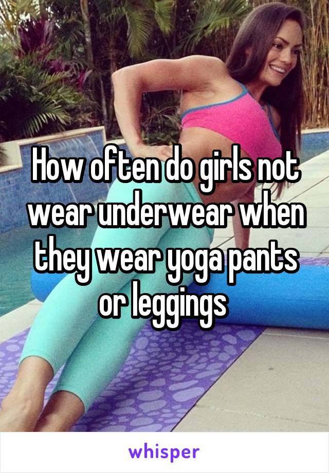 How often do girls not wear underwear when they wear yoga pants or leggings 