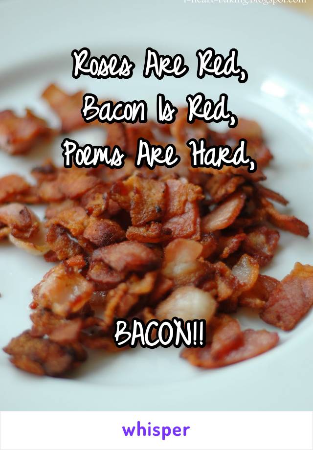 Roses Are Red,
Bacon Is Red,
Poems Are Hard,



BACON!!

