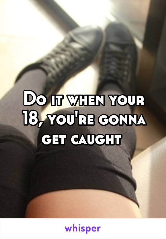 Do it when your 18, you're gonna get caught 