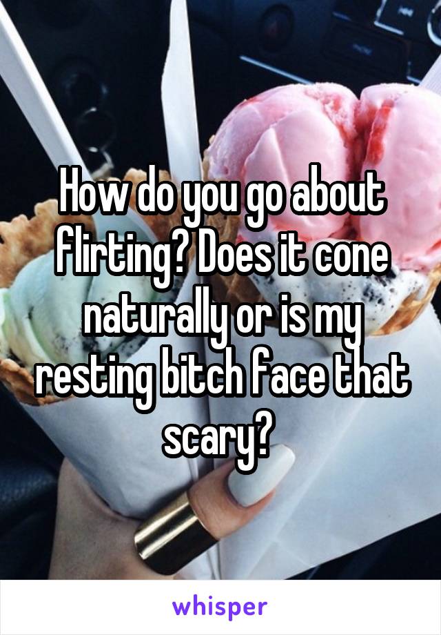 How do you go about flirting? Does it cone naturally or is my resting bitch face that scary? 