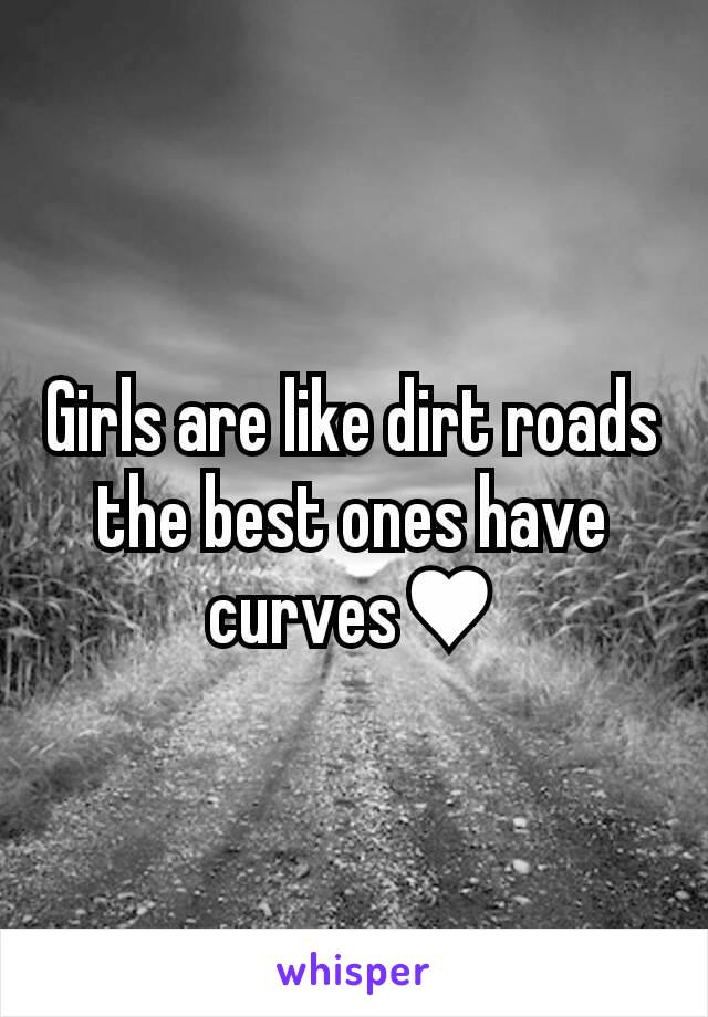 Girls are like dirt roads the best ones have curves♥