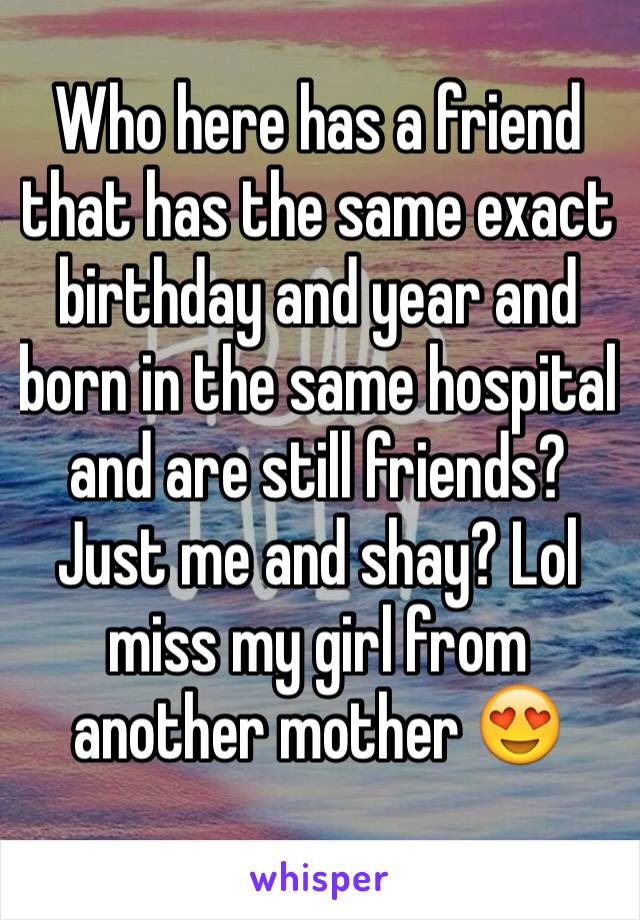 Who here has a friend that has the same exact birthday and year and born in the same hospital and are still friends? Just me and shay? Lol miss my girl from another mother 😍