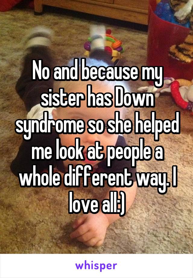No and because my sister has Down syndrome so she helped me look at people a whole different way. I love all:)