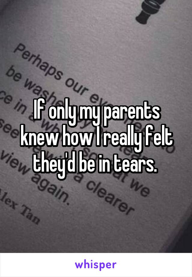 If only my parents knew how I really felt they'd be in tears. 