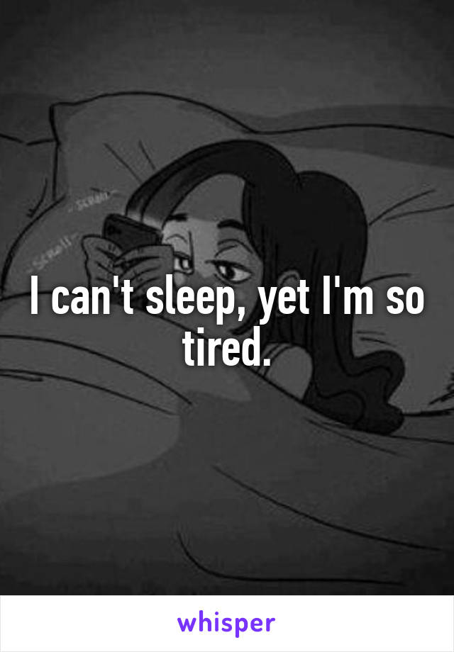 I can't sleep, yet I'm so tired.