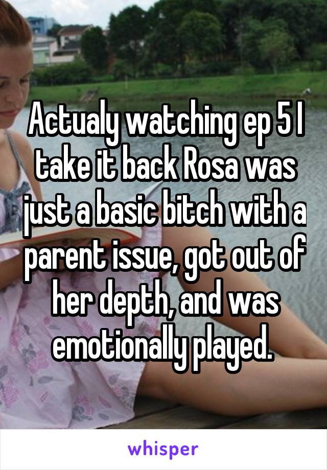 Actualy watching ep 5 I take it back Rosa was just a basic bitch with a parent issue, got out of her depth, and was emotionally played. 