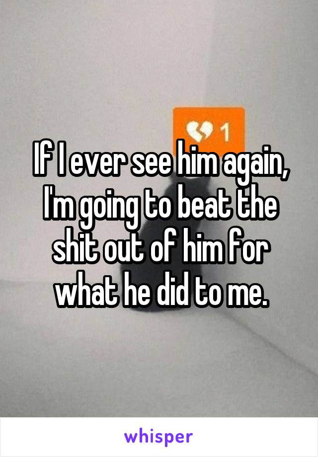 If I ever see him again,
I'm going to beat the shit out of him for what he did to me.