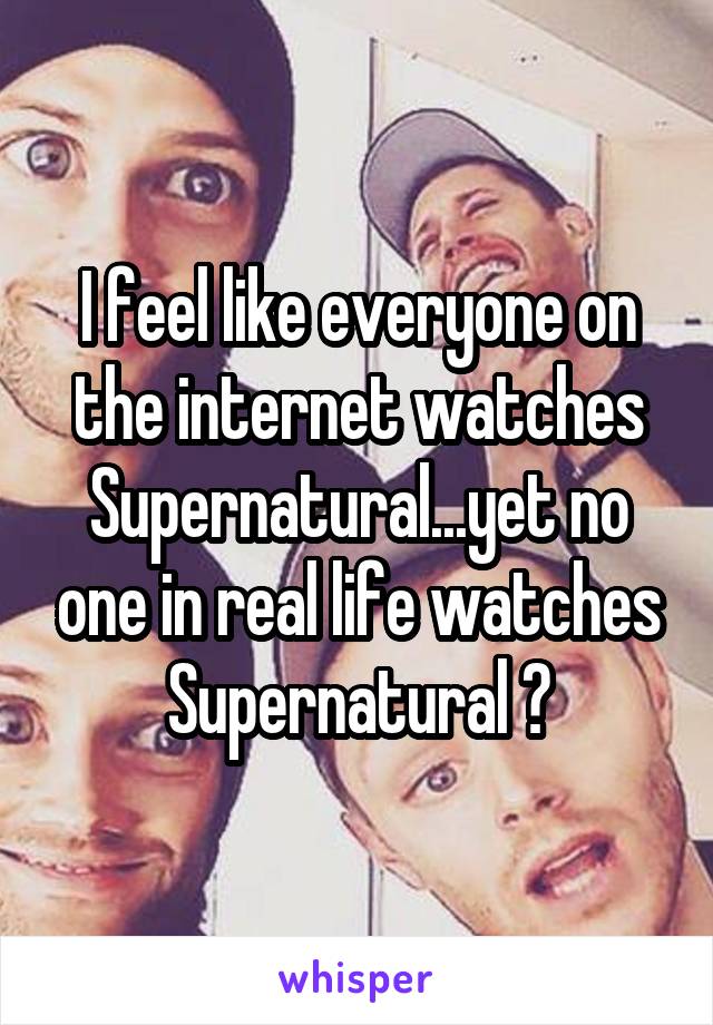 I feel like everyone on the internet watches Supernatural...yet no one in real life watches Supernatural 😂