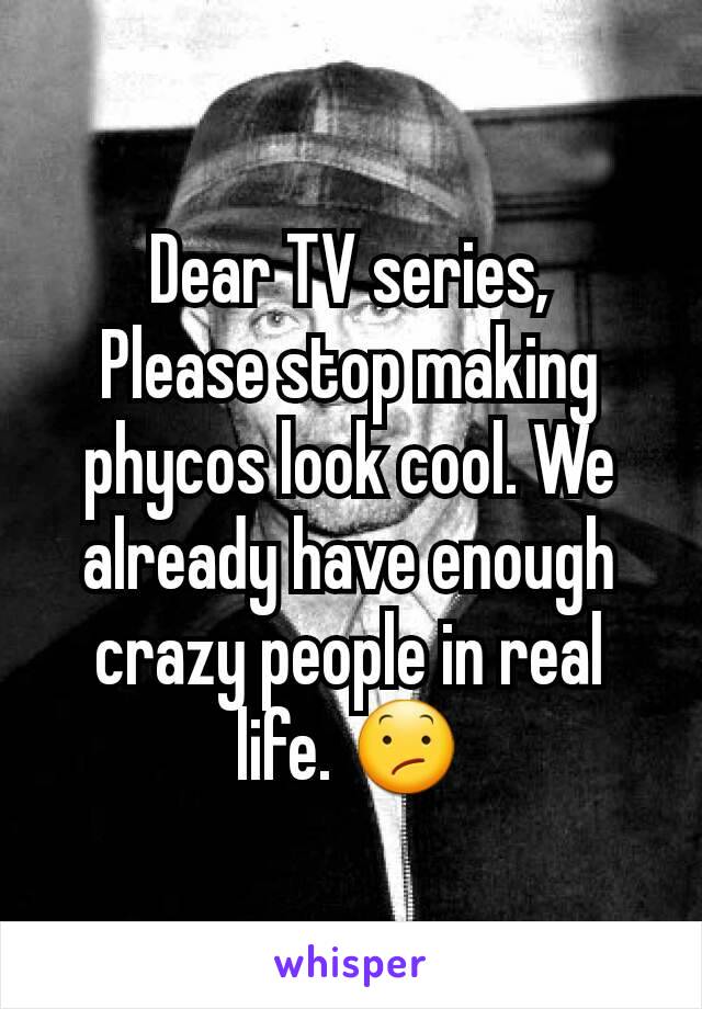 Dear TV series,
Please stop making phycos look cool. We already have enough crazy people in real life. 😕