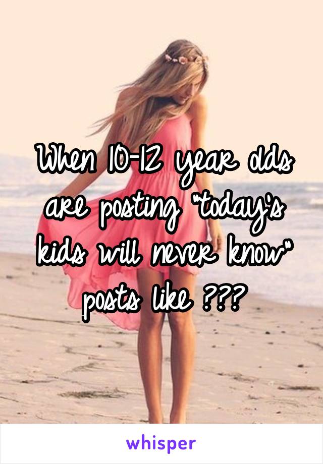 When 10-12 year olds are posting "today's kids will never know" posts like ???
