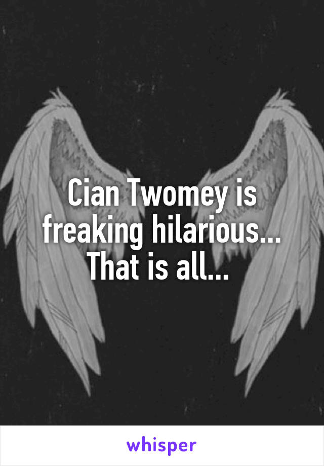 Cian Twomey is freaking hilarious... That is all... 