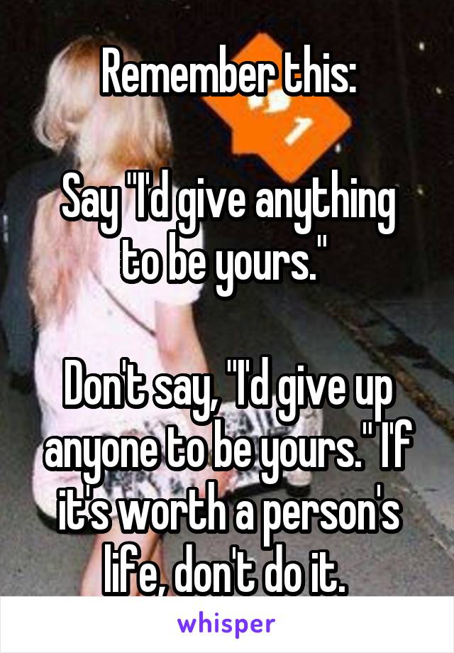 Remember this:

Say "I'd give anything to be yours." 

Don't say, "I'd give up anyone to be yours." I'f it's worth a person's life, don't do it. 