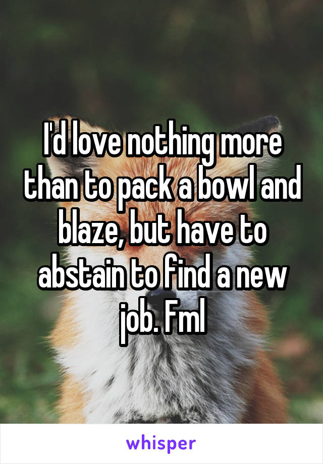 I'd love nothing more than to pack a bowl and blaze, but have to abstain to find a new job. Fml