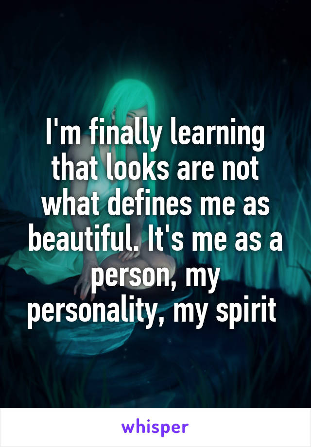 I'm finally learning that looks are not what defines me as beautiful. It's me as a person, my personality, my spirit 