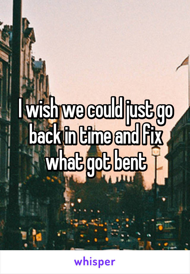 I wish we could just go back in time and fix what got bent