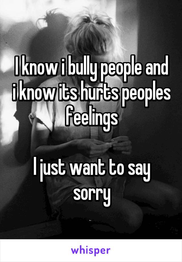 I know i bully people and i know its hurts peoples feelings

I just want to say sorry
