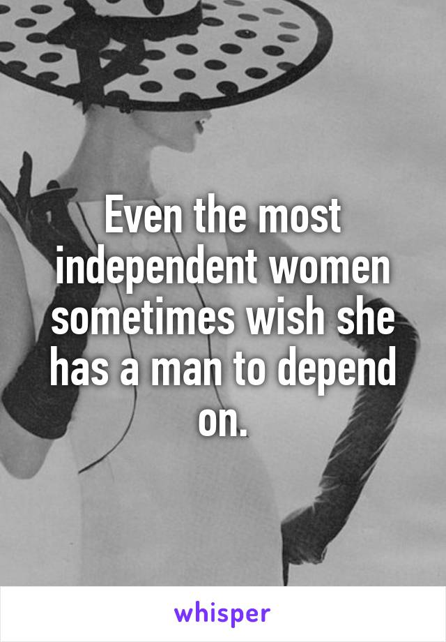Even the most independent women sometimes wish she has a man to depend on.