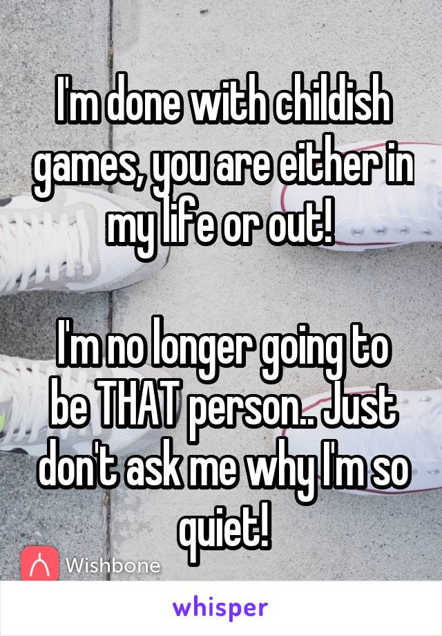 I'm done with childish games, you are either in my life or out! 

I'm no longer going to be THAT person.. Just don't ask me why I'm so quiet!