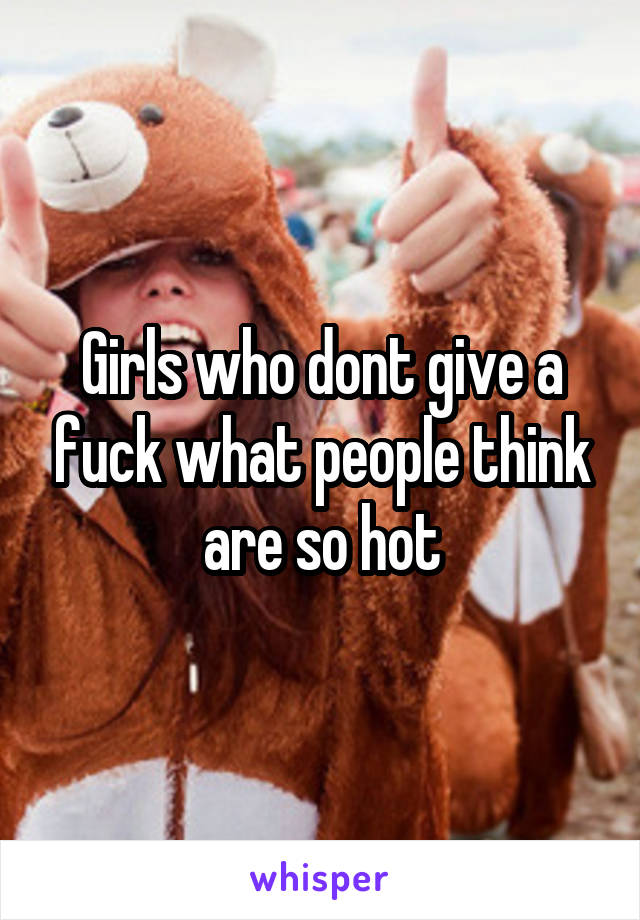 Girls who dont give a fuck what people think are so hot