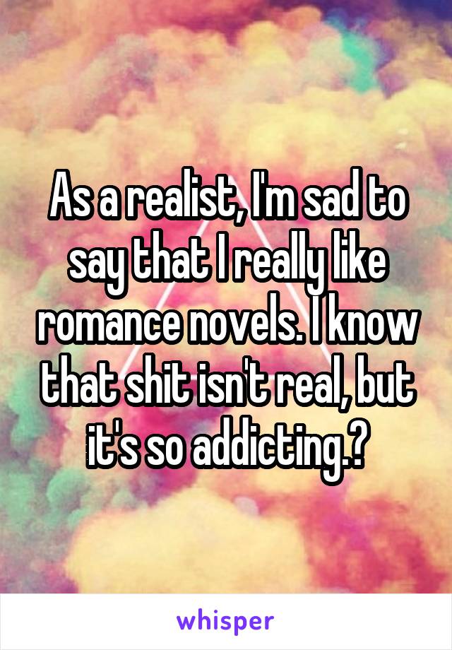As a realist, I'm sad to say that I really like romance novels. I know that shit isn't real, but it's so addicting.❤
