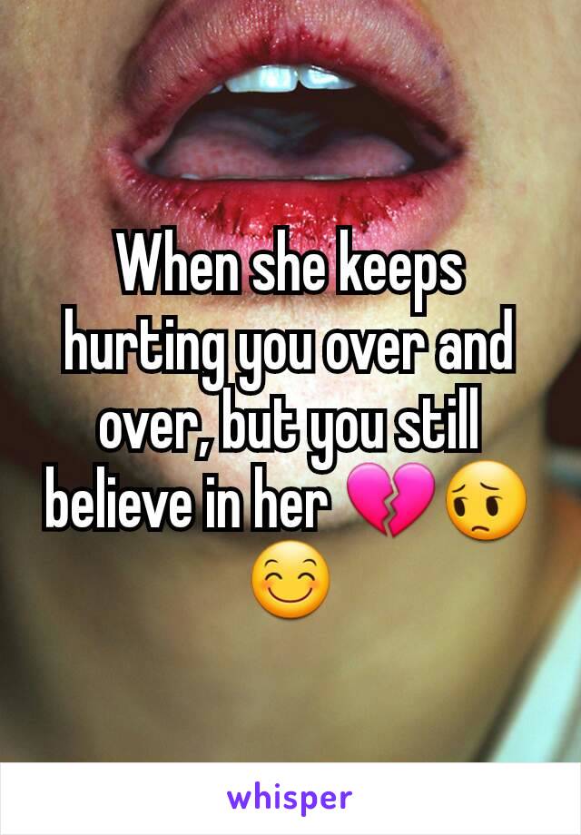 When she keeps hurting you over and over, but you still believe in her 💔😔😊