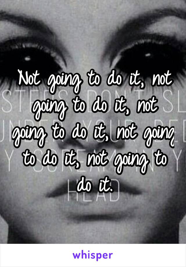 Not going to do it, not going to do it, not going to do it, not going to do it, not going to do it.