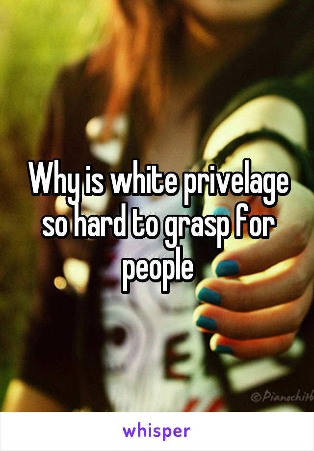 Why is white privelage so hard to grasp for people