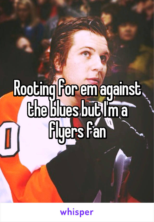 Rooting for em against the blues but I'm a flyers fan