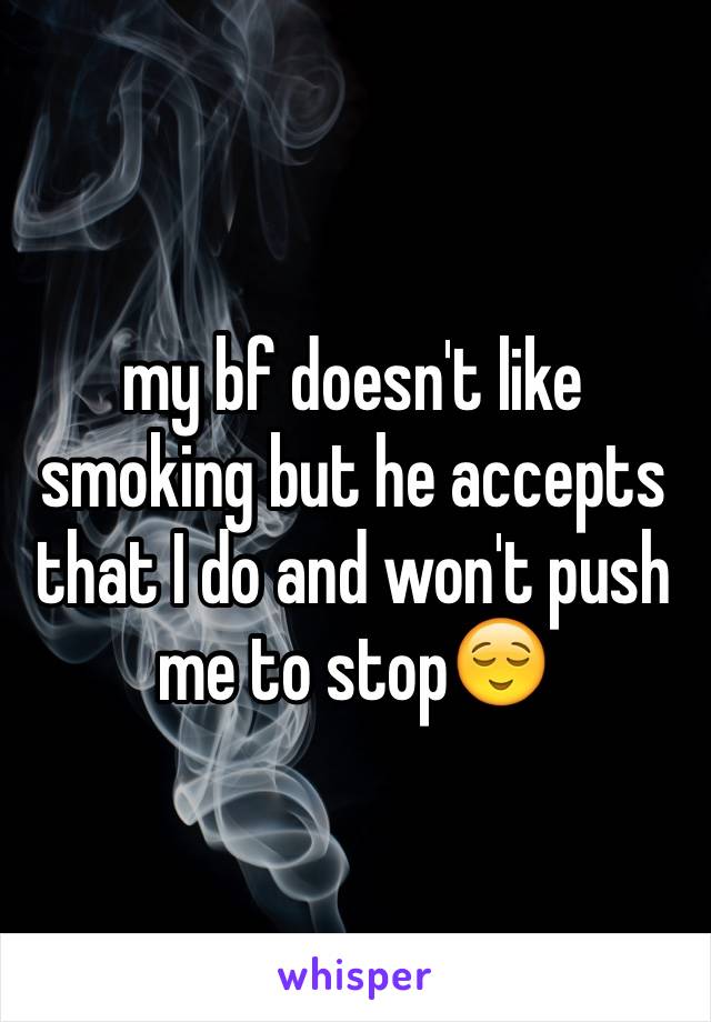 my bf doesn't like  smoking but he accepts that I do and won't push me to stop😌