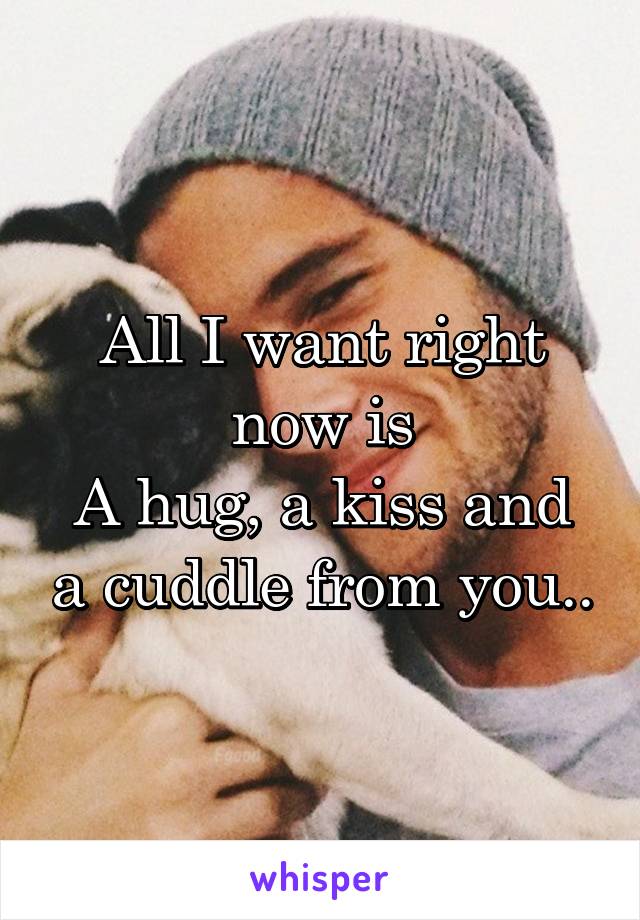 All I want right now is
A hug, a kiss and a cuddle from you..