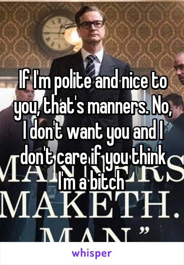 If I'm polite and nice to you, that's manners. No, I don't want you and I don't care if you think I'm a bitch 