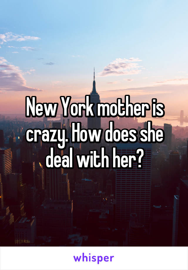 New York mother is crazy. How does she deal with her?