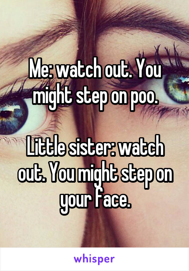 Me: watch out. You might step on poo.

Little sister: watch out. You might step on your face.